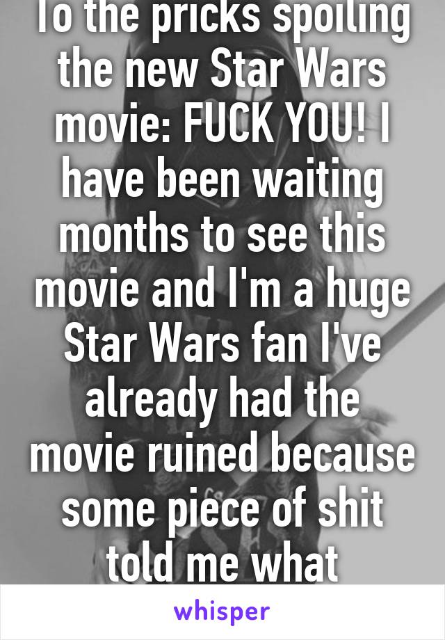 To the pricks spoiling the new Star Wars movie: FUCK YOU! I have been waiting months to see this movie and I'm a huge Star Wars fan I've already had the movie ruined because some piece of shit told me what happened. 