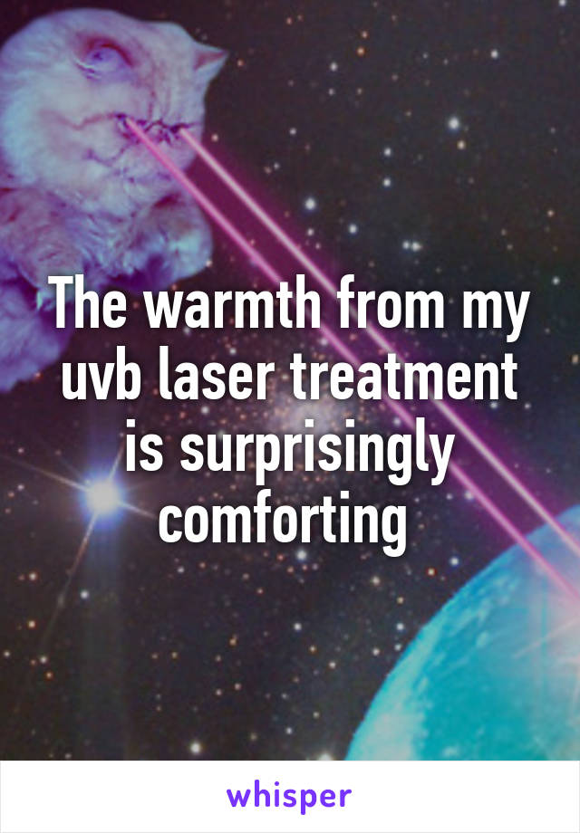 The warmth from my uvb laser treatment is surprisingly comforting 