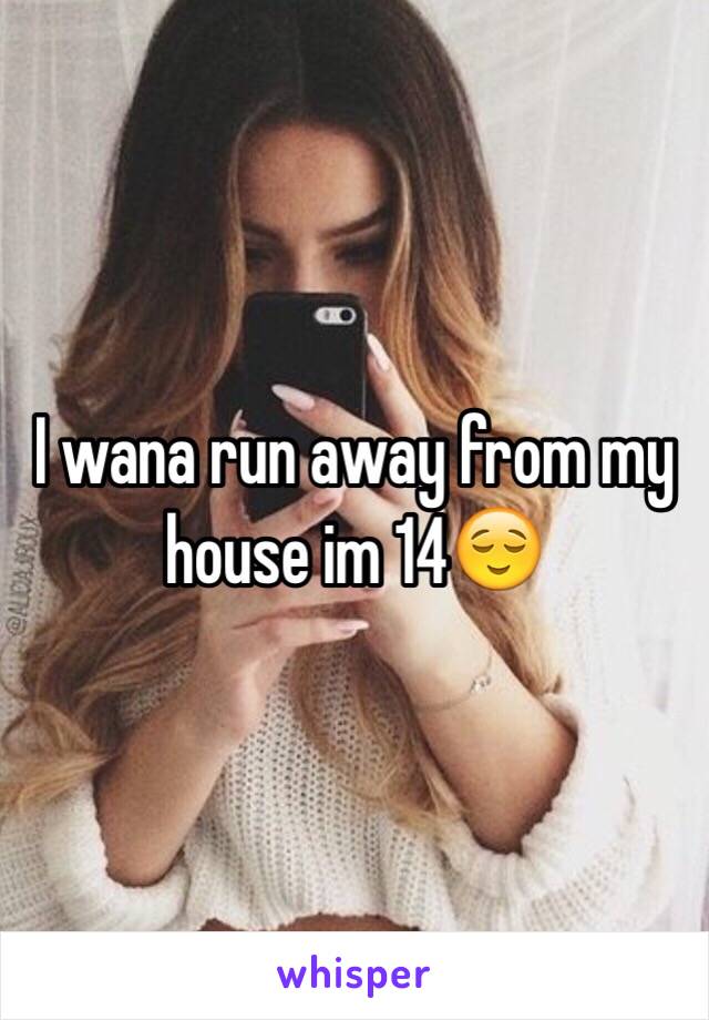 I wana run away from my house im 14😌