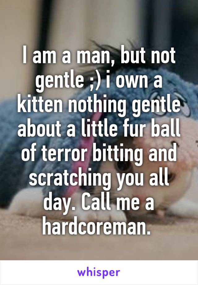 I am a man, but not gentle ;) i own a kitten nothing gentle about a little fur ball of terror bitting and scratching you all day. Call me a hardcoreman. 