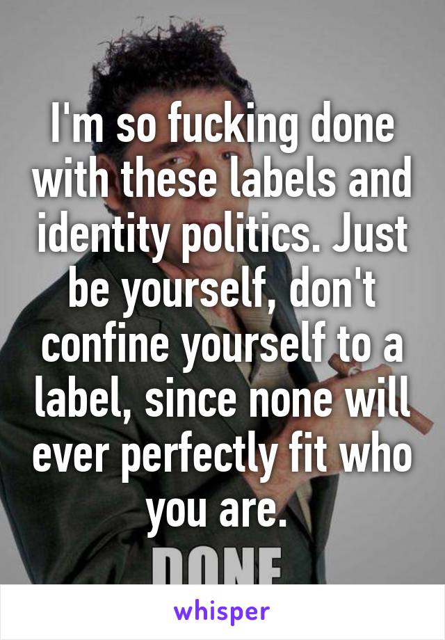 I'm so fucking done with these labels and identity politics. Just be yourself, don't confine yourself to a label, since none will ever perfectly fit who you are. 