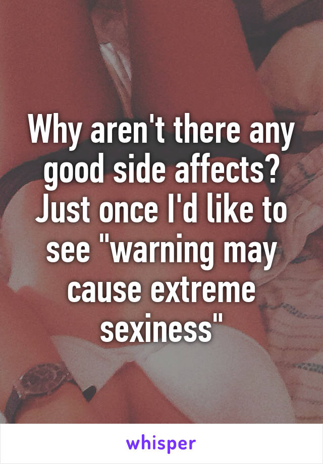 Why aren't there any good side affects? Just once I'd like to see "warning may cause extreme sexiness"