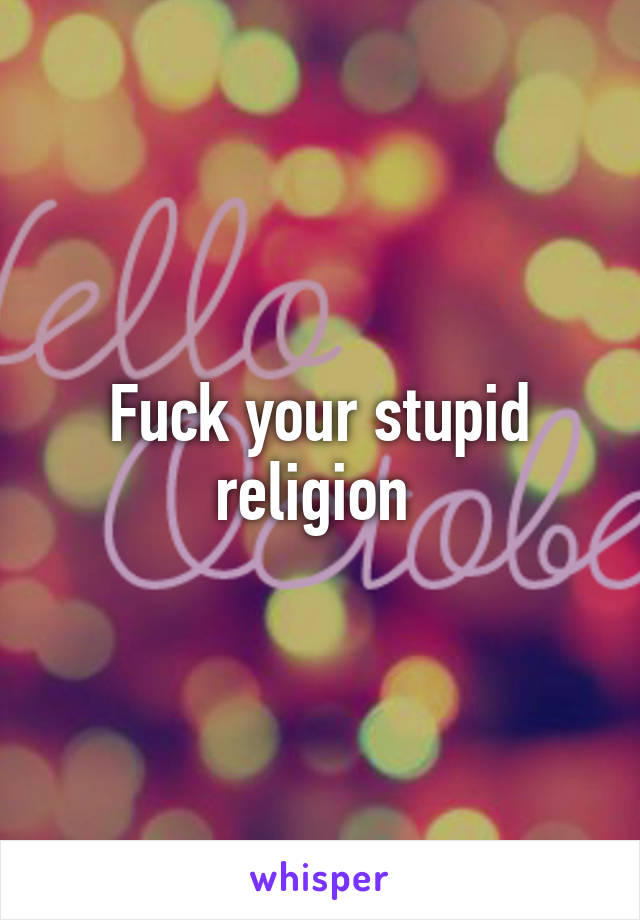 Fuck your stupid religion 