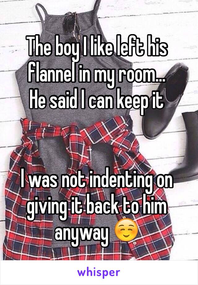 The boy I like left his flannel in my room… 
He said I can keep it


I was not indenting on giving it back to him anyway ☺️