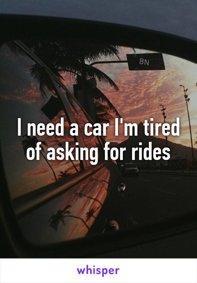 I need a car I'm tired of asking for rides