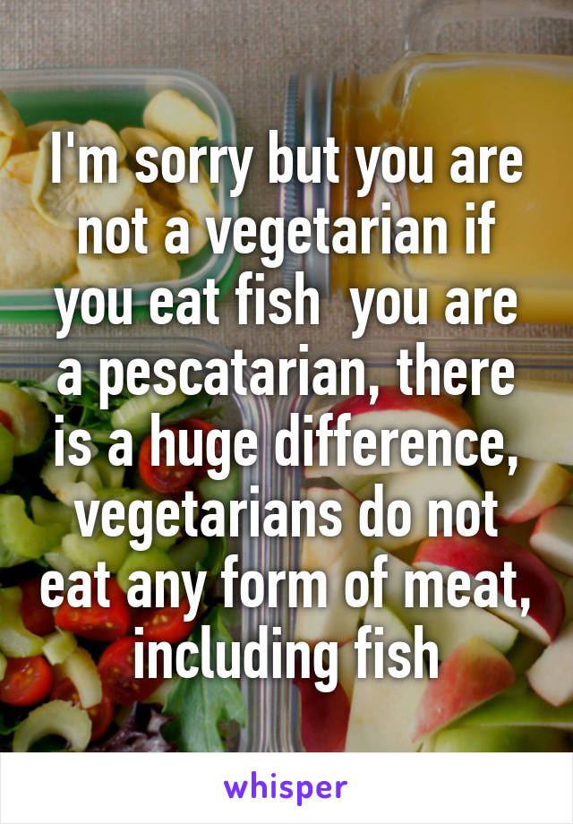 I'm sorry but you are not a vegetarian if you eat fish  you are a pescatarian, there is a huge difference, vegetarians do not eat any form of meat, including fish