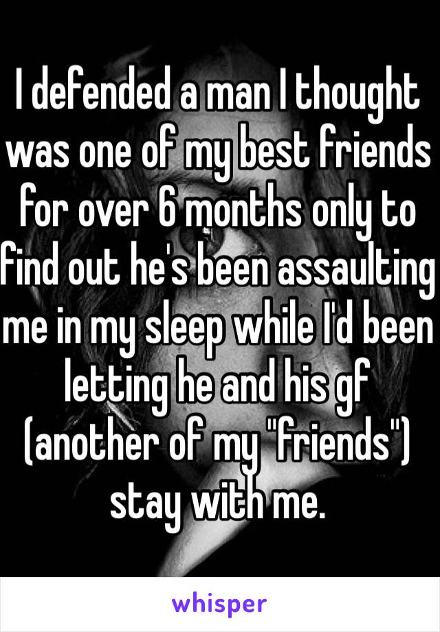 I defended a man I thought was one of my best friends for over 6 months only to find out he's been assaulting me in my sleep while I'd been letting he and his gf (another of my "friends") stay with me. 