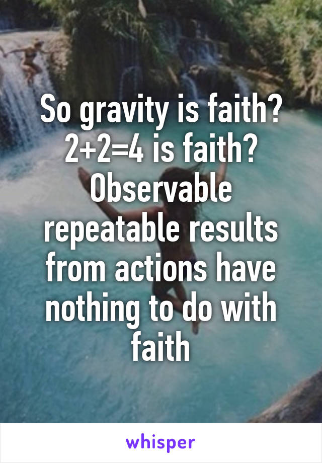 So gravity is faith? 2+2=4 is faith? Observable repeatable results from actions have nothing to do with faith