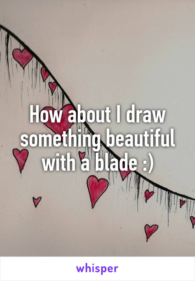 How about I draw something beautiful with a blade :)