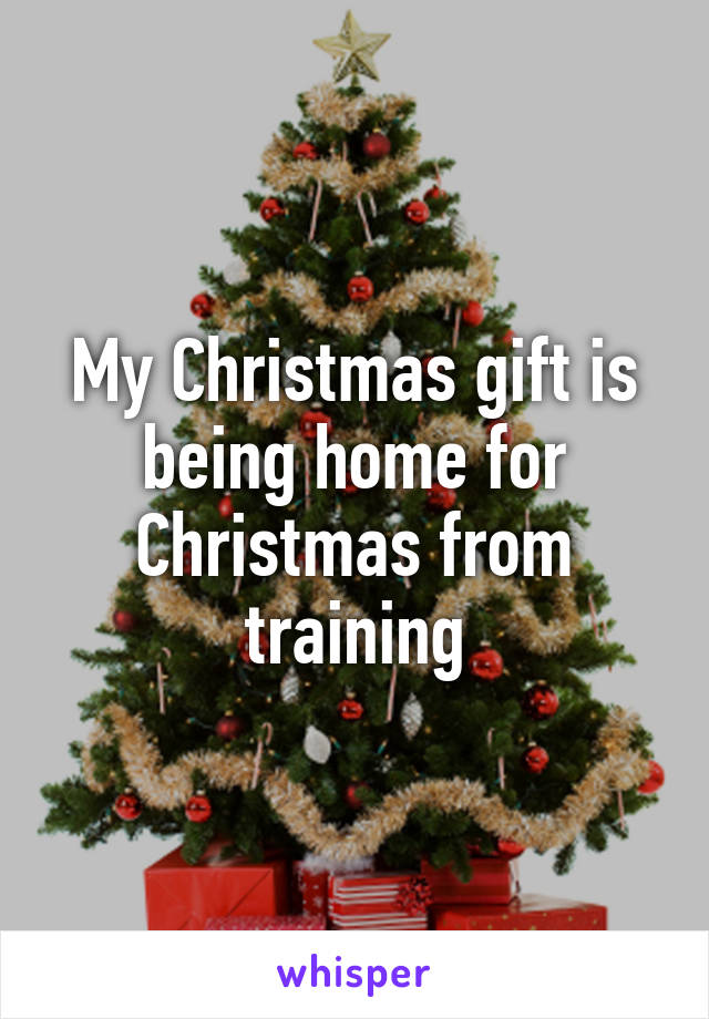 My Christmas gift is being home for Christmas from training