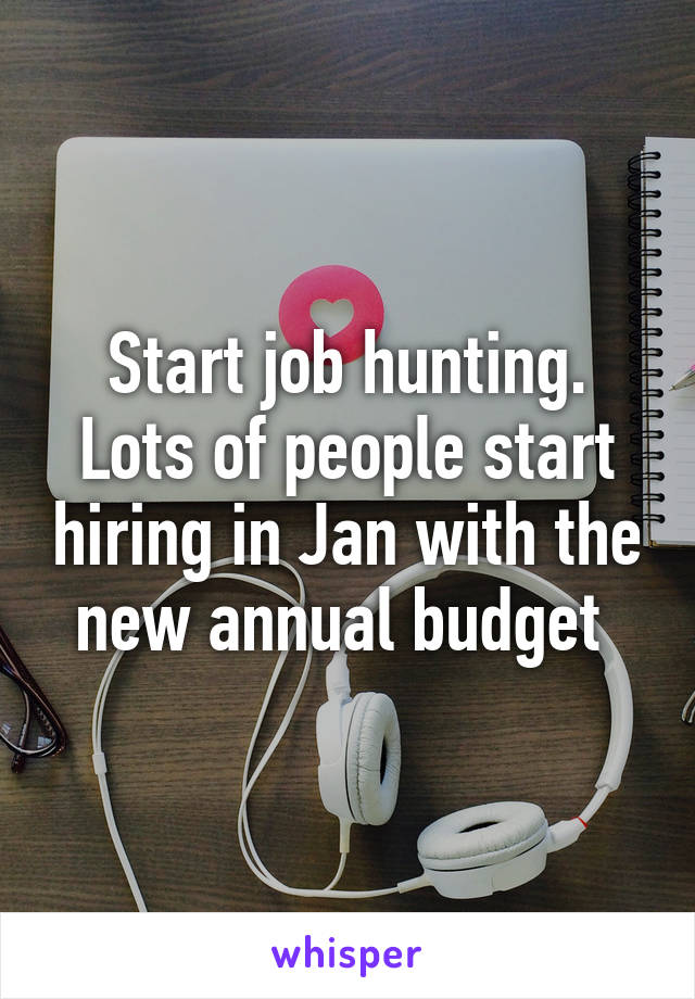 Start job hunting. Lots of people start hiring in Jan with the new annual budget 