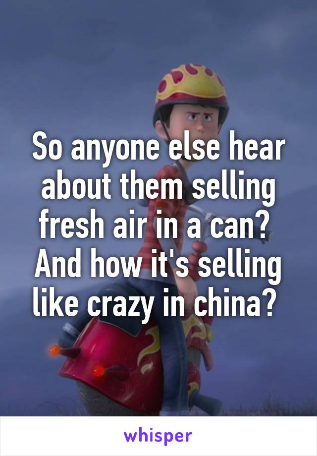 So anyone else hear about them selling fresh air in a can? 
And how it's selling like crazy in china? 