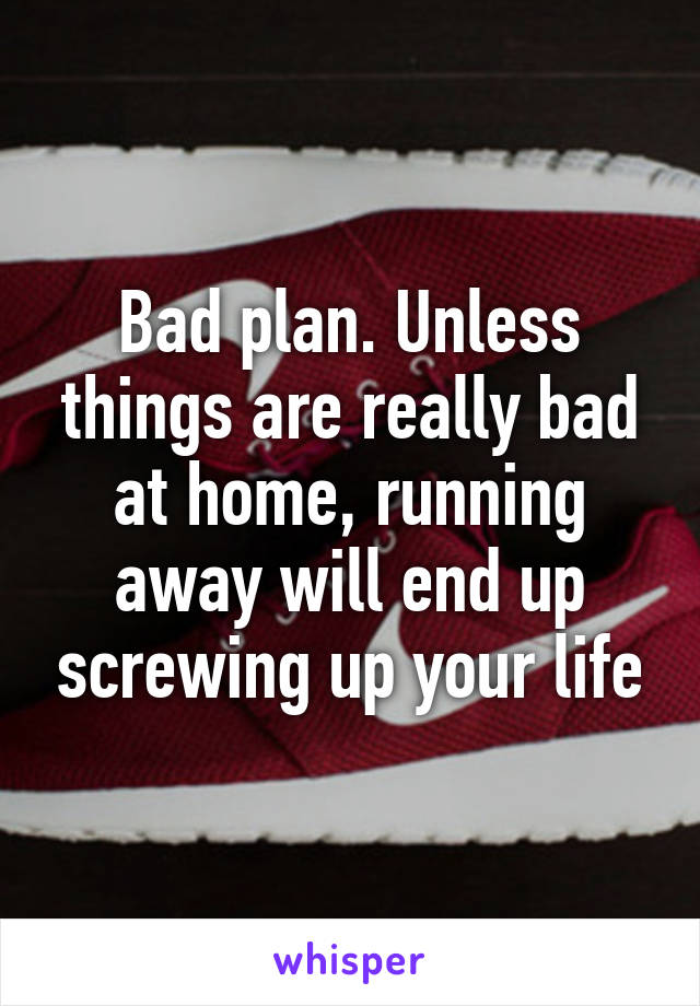 Bad plan. Unless things are really bad at home, running away will end up screwing up your life