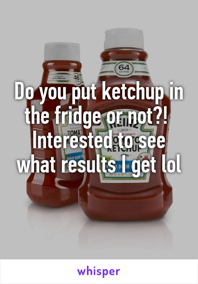 Do you put ketchup in the fridge or not?! 
Interested to see what results I get lol
