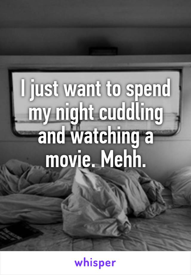 I just want to spend my night cuddling and watching a movie. Mehh.
