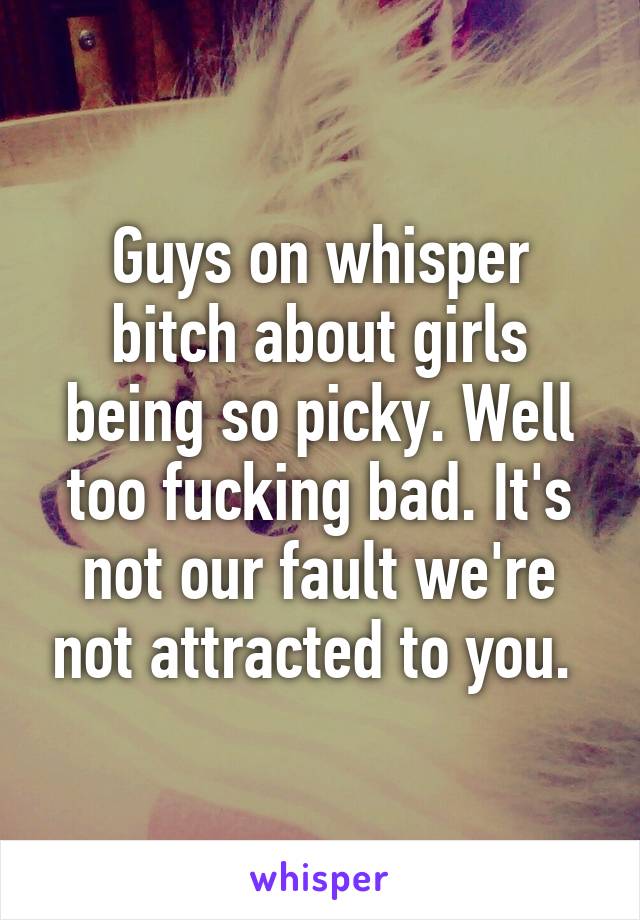 Guys on whisper bitch about girls being so picky. Well too fucking bad. It's not our fault we're not attracted to you. 