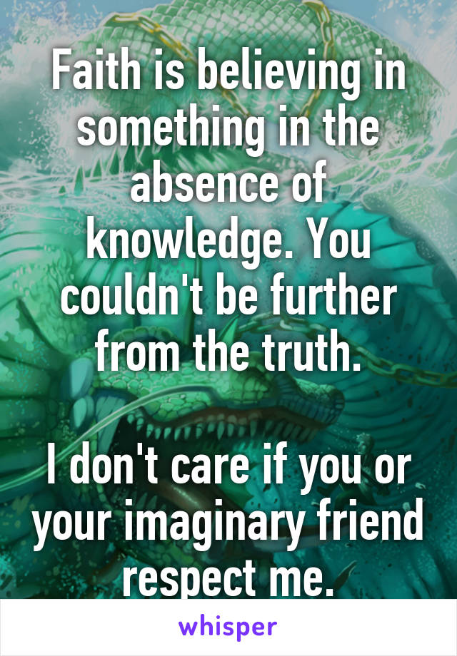 Faith is believing in something in the absence of knowledge. You couldn't be further from the truth.

I don't care if you or your imaginary friend respect me.