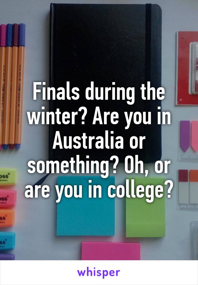 Finals during the winter? Are you in Australia or something? Oh, or are you in college?