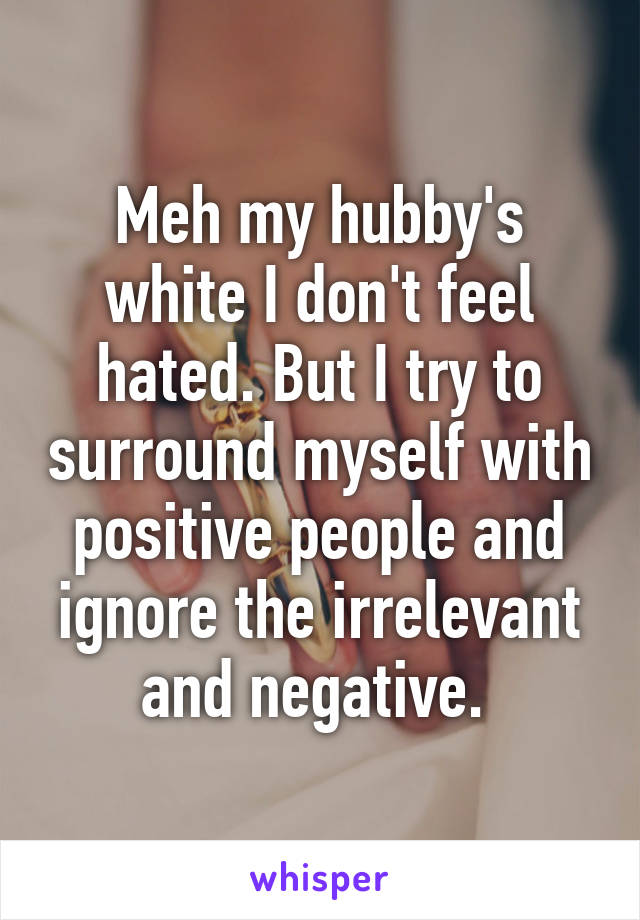 Meh my hubby's white I don't feel hated. But I try to surround myself with positive people and ignore the irrelevant and negative. 