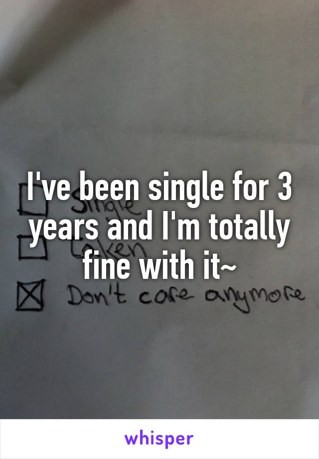 I've been single for 3 years and I'm totally fine with it~