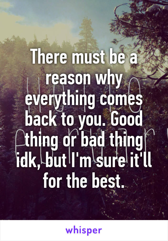 There must be a reason why everything comes back to you. Good thing or bad thing idk, but I'm sure it'll for the best.