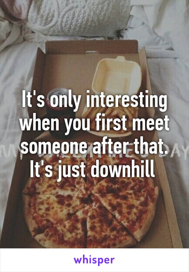 It's only interesting when you first meet someone after that. It's just downhill 