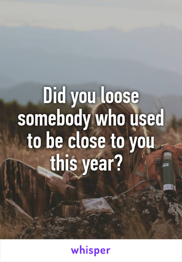 Did you loose somebody who used to be close to you this year?  