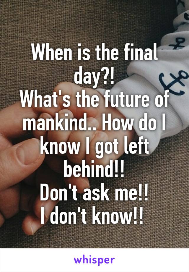 When is the final day?!
What's the future of mankind.. How do I know I got left behind!!
Don't ask me!!
I don't know!! 