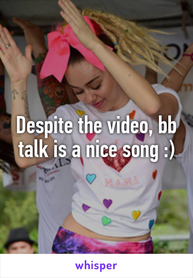 Despite the video, bb talk is a nice song :)