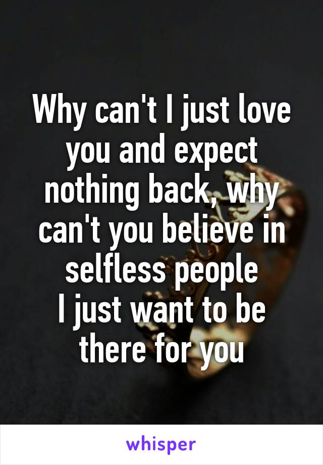 Why can't I just love you and expect nothing back, why can't you believe in selfless people
I just want to be there for you