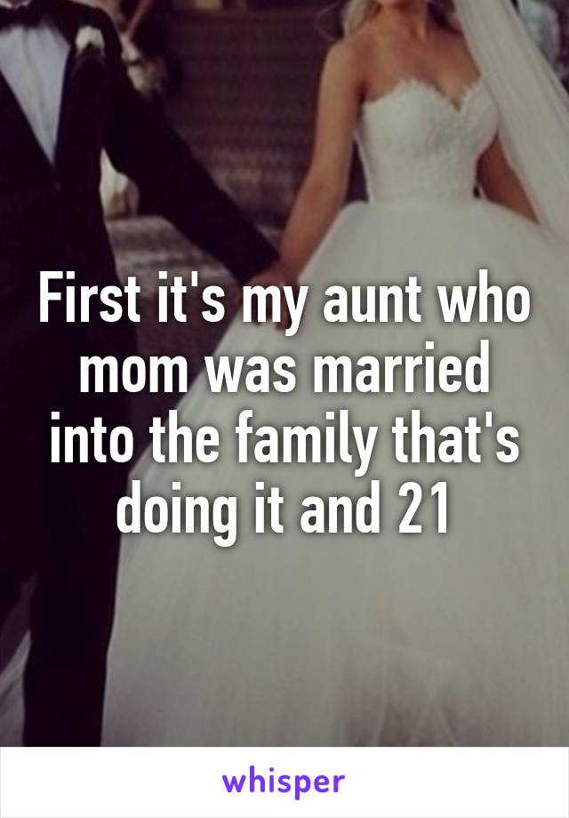 First it's my aunt who mom was married into the family that's doing it and 21