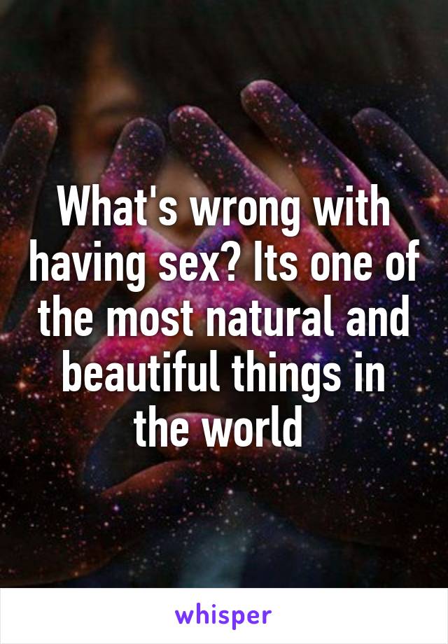 What's wrong with having sex? Its one of the most natural and beautiful things in the world 