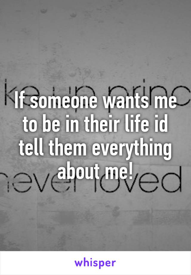 If someone wants me to be in their life id tell them everything about me!