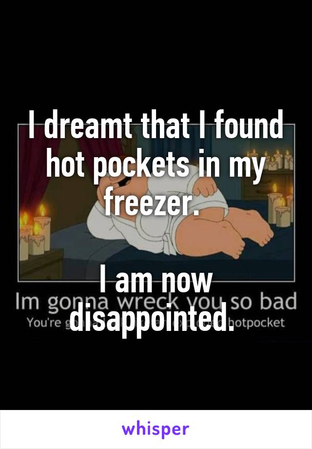 I dreamt that I found hot pockets in my freezer. 

I am now disappointed. 