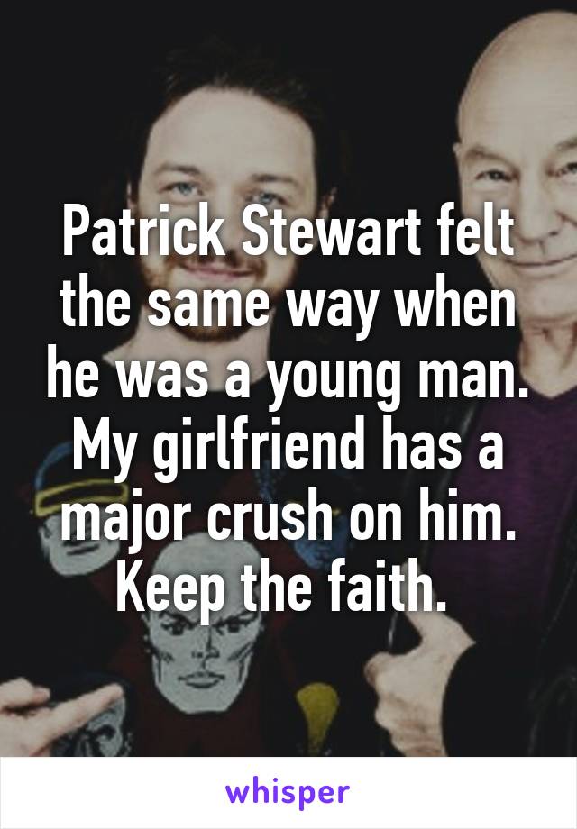 Patrick Stewart felt the same way when he was a young man. My girlfriend has a major crush on him. Keep the faith. 