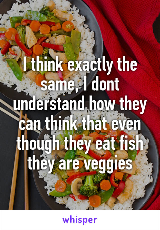 I think exactly the same, I dont understand how they can think that even though they eat fish they are veggies