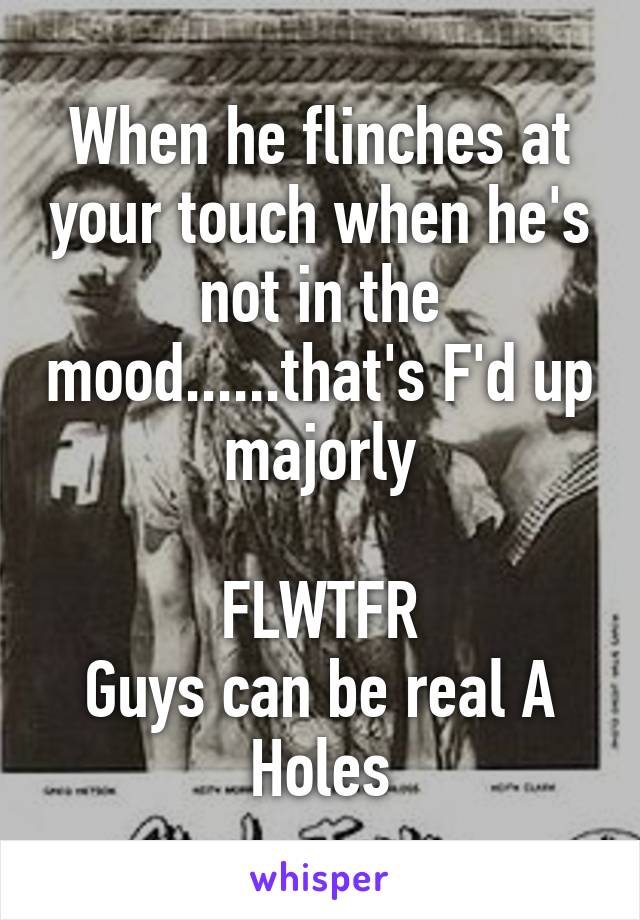 When he flinches at your touch when he's not in the mood......that's F'd up majorly

FLWTFR
Guys can be real A Holes