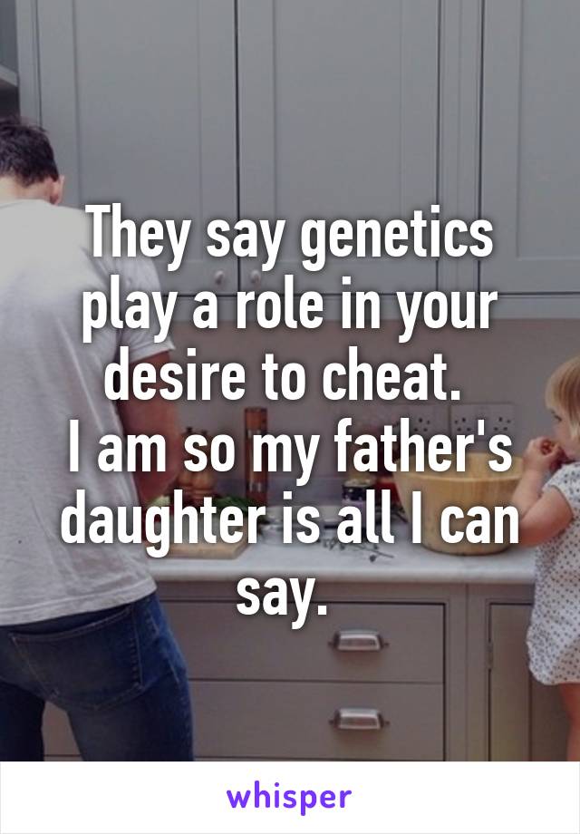 They say genetics play a role in your desire to cheat. 
I am so my father's daughter is all I can say. 