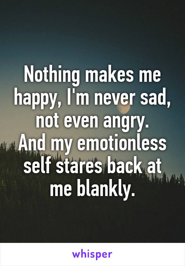 Nothing makes me happy, I'm never sad, not even angry.
And my emotionless self stares back at me blankly.