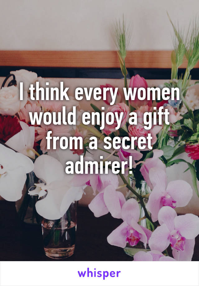 I think every women would enjoy a gift from a secret admirer!
