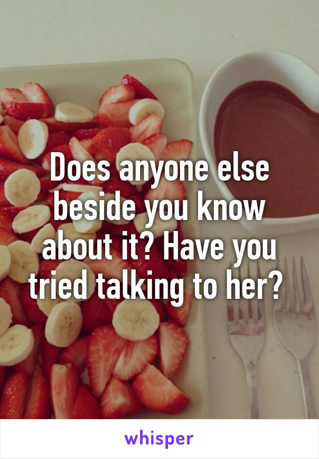 Does anyone else beside you know about it? Have you tried talking to her? 