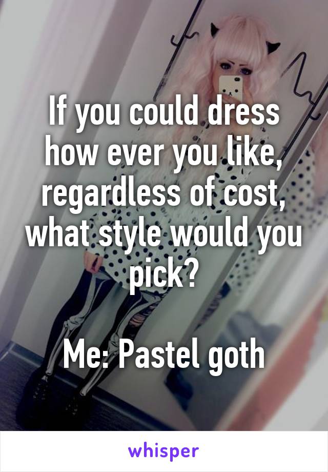 If you could dress how ever you like, regardless of cost, what style would you pick?

Me: Pastel goth