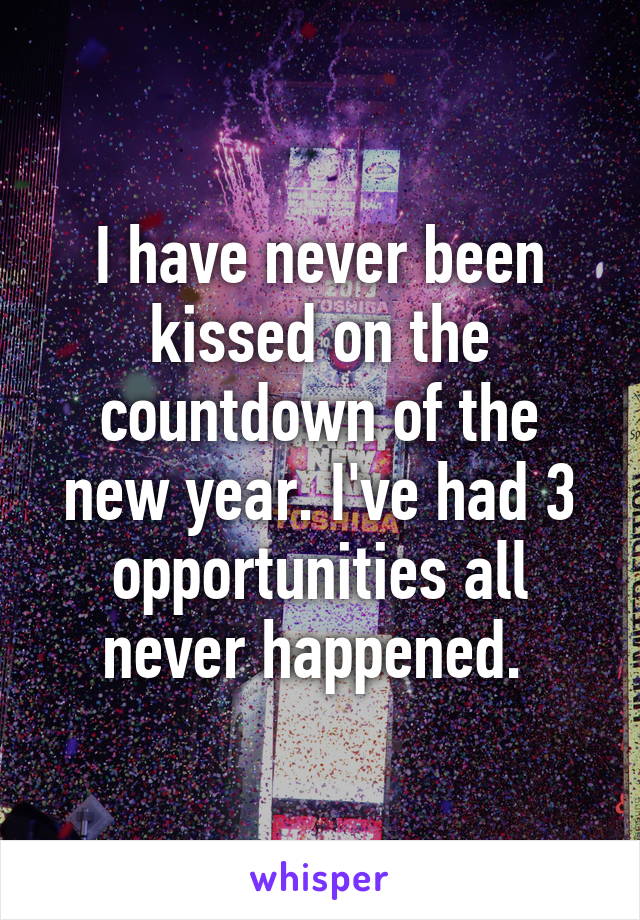 I have never been kissed on the countdown of the new year. I've had 3 opportunities all never happened. 