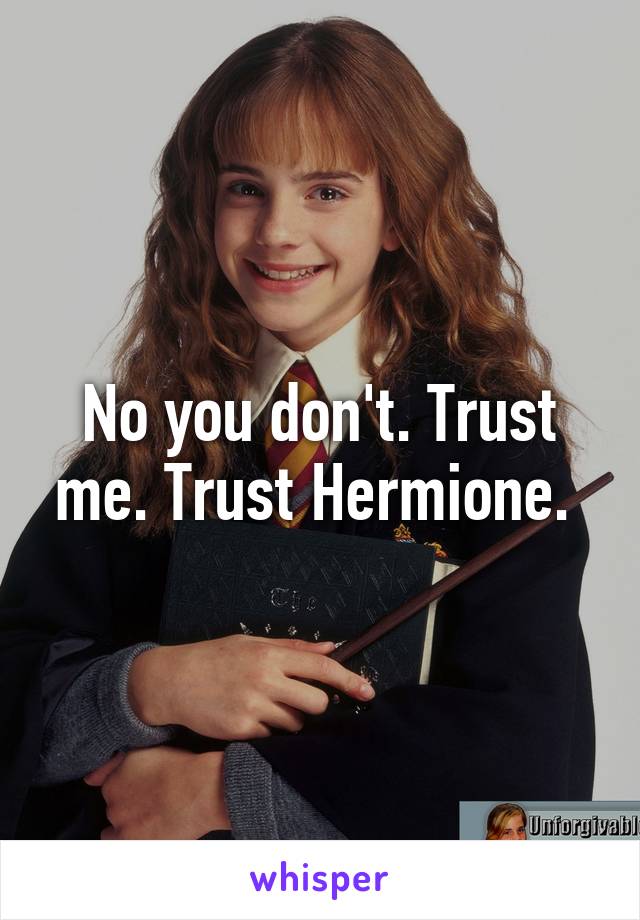 No you don't. Trust me. Trust Hermione. 