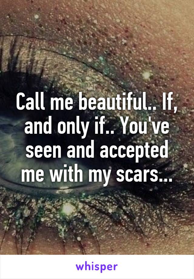 Call me beautiful.. If, and only if.. You've seen and accepted me with my scars...