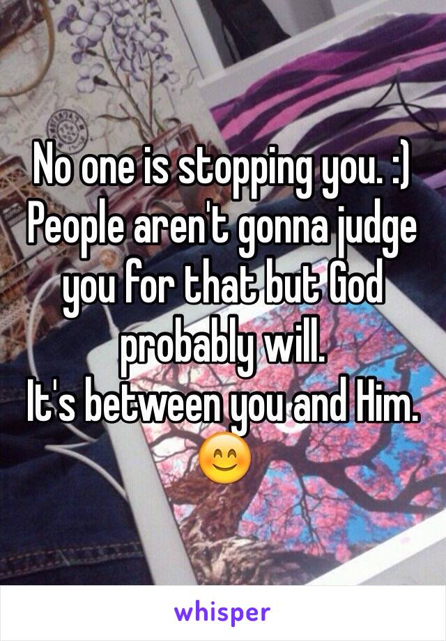 No one is stopping you. :)
People aren't gonna judge you for that but God probably will.
It's between you and Him.
😊