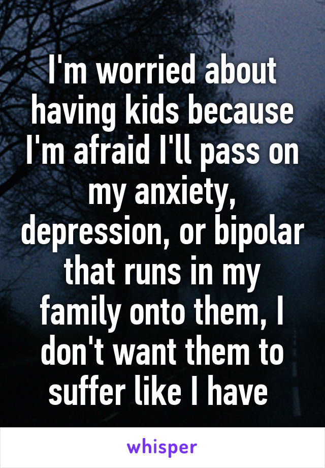 I'm worried about having kids because I'm afraid I'll pass on my anxiety, depression, or bipolar that runs in my family onto them, I don't want them to suffer like I have 