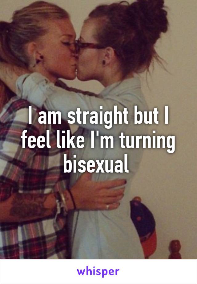 I am straight but I feel like I'm turning bisexual 