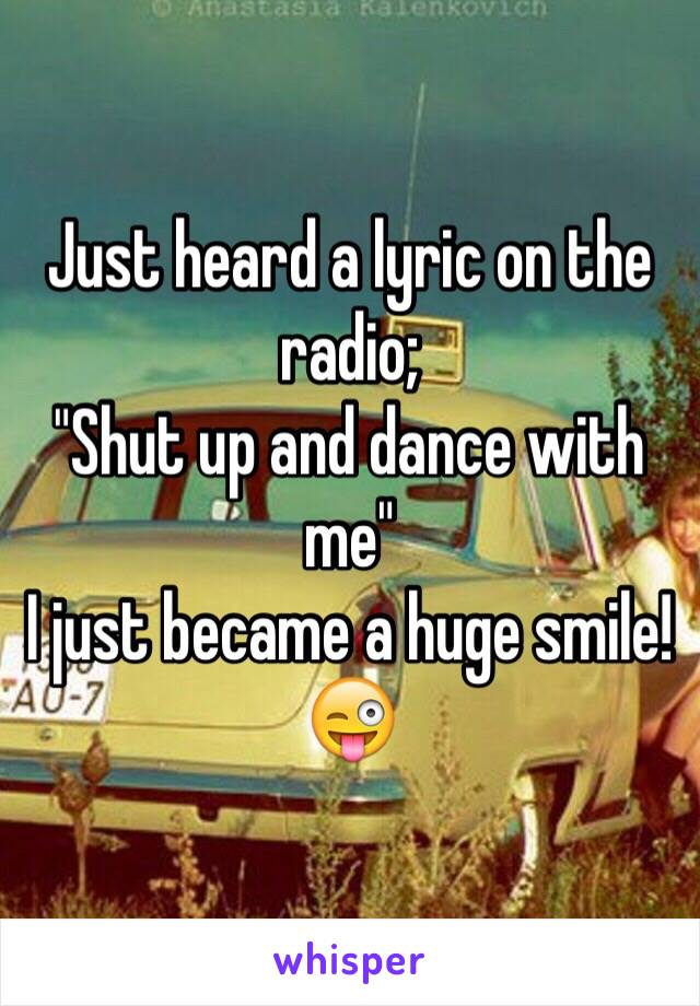 Just heard a lyric on the radio;
"Shut up and dance with me"
I just became a huge smile! 😜