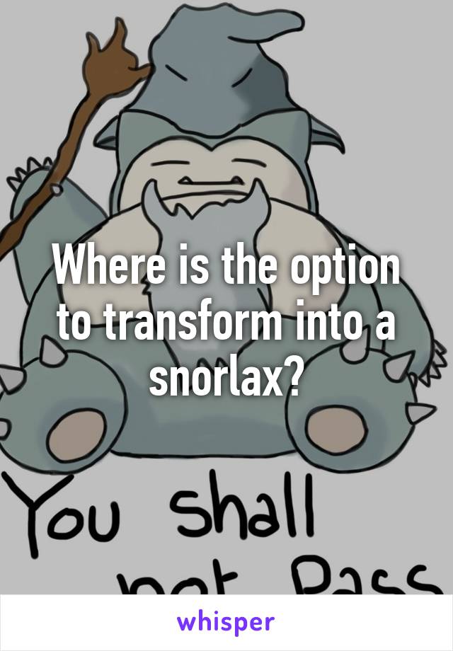 Where is the option to transform into a snorlax?